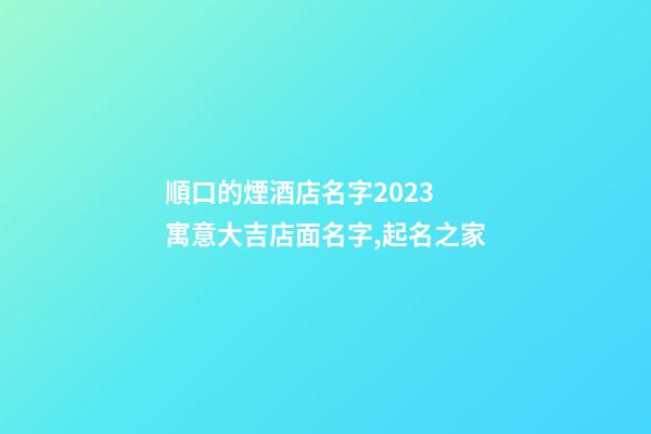 順口的煙酒店名字2023 寓意大吉店面名字,起名之家-第1張-店鋪起名-玄機派